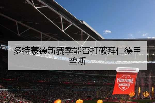 多特蒙德新赛季能否打破拜仁德甲垄断